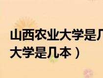 山西農(nóng)業(yè)大學是幾本一本還是二本（山西農(nóng)業(yè)大學是幾本）