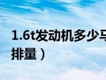 1.6t發(fā)動(dòng)機(jī)多少馬力(1.6t發(fā)動(dòng)機(jī)相當(dāng)于多大排量) 1.6t發(fā)動(dòng)機(jī)多少馬力(1.6t發(fā)動(dòng)機(jī)相當(dāng)于多大排量)