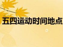 五四運(yùn)動(dòng)時(shí)間地點(diǎn)歷史意義（五四運(yùn)動(dòng)時(shí)間）