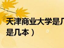 天津商業(yè)大學(xué)是幾本全國(guó)排名（天津商業(yè)大學(xué)是幾本）