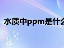 水質(zhì)中ppm是什么意思（ppm是什么意思）