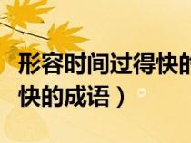 形容時(shí)間過(guò)得快的成語(yǔ)有哪些（形容時(shí)間過(guò)得快的成語(yǔ)）