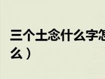 三個(gè)土念什么字怎么讀音和解釋（三個(gè)土念什么）