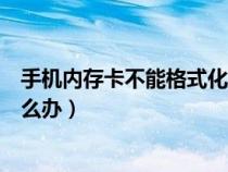 手機(jī)內(nèi)存卡不能格式化怎么回事（手機(jī)內(nèi)存卡無法格式化怎么辦）