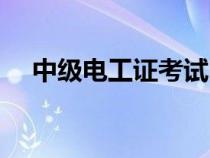 中級電工證考試時間（電工證考試時間）
