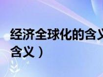 經(jīng)濟(jì)全球化的含義動(dòng)因及影響（經(jīng)濟(jì)全球化的含義）