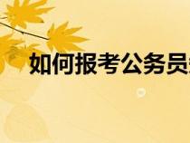 如何報考公務(wù)員知乎（如何報考公務(wù)員）