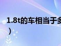1.8t的車相當于多少排量（1.8t等于多大排量）