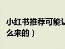 小紅書推薦可能認(rèn)識的人是怎么來的（人是怎么來的）