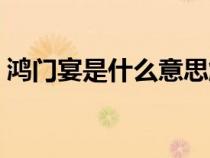 鴻門(mén)宴是什么意思解釋?zhuān)欓T(mén)宴是什么意思）