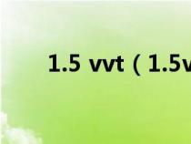 1.5 vvt（1.5vvt發(fā)動機(jī)是什么意思）