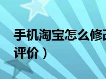 手機(jī)淘寶怎么修改評(píng)價(jià)?（手機(jī)淘寶怎么修改評(píng)價(jià)）