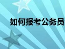 如何報考公務(wù)員考試（如何報考公務(wù)員）
