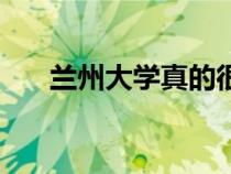 蘭州大學(xué)真的很好嗎（蘭州大學(xué)咋樣）