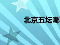 北京五壇哪個最大（北京五壇）