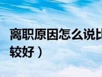離職原因怎么說比較好聽（離職原因怎么說比較好）