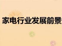 家電行業(yè)發(fā)展前景如何(家電行業(yè)發(fā)展前景) 家電行業(yè)發(fā)展前景如何(家電行業(yè)發(fā)展前景)