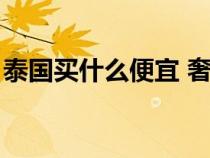 泰國(guó)買什么便宜 奢侈品好（泰國(guó)買什么便宜）