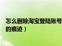 怎么刪除淘寶登陸賬號的痕跡信息（怎么刪除淘寶登陸賬號的痕跡）