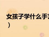 女孩子學(xué)什么手藝好?（女孩子學(xué)什么手藝好）