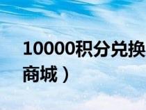 10000積分兌換商城官網(wǎng)（10000積分兌換商城）