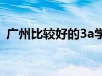 廣州比較好的3a學(xué)校（廣州好點(diǎn)的3A學(xué)校）