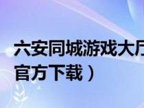 六安同城游戲大廳手機(jī)版（六安同城游戲大廳官方下載）