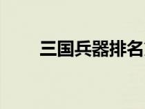 三國兵器排名第一（三國兵器排名）