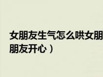 女朋友生氣怎么哄女朋友開(kāi)心回復(fù)（女朋友生氣了怎么哄女朋友開(kāi)心）
