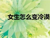 女生怎么變冷漠男生（女生怎么變冷漠）