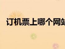 訂機(jī)票上哪個(gè)網(wǎng)站好（訂機(jī)票哪個(gè)網(wǎng)站好）