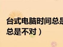 臺式電腦時(shí)間總是不對怎么調(diào)（臺式電腦時(shí)間總是不對）