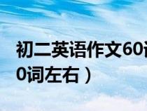 初二英語(yǔ)作文60詞左右翻譯（初二英語(yǔ)作文60詞左右）