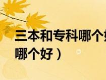 三本和?？颇膫€好 有什么區(qū)別（三本和?？颇膫€好）