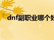 dnf副職業(yè)哪個(gè)好玩(dnf副職業(yè)哪個(gè)好) dnf副職業(yè)哪個(gè)好玩(dnf副職業(yè)哪個(gè)好)