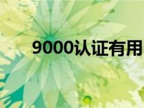 9000認(rèn)證有用嗎(9000認(rèn)證多少錢) 9000認(rèn)證有用嗎(9000認(rèn)證多少錢)