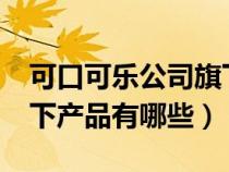 可口可樂公司旗下產(chǎn)品有哪些?（可口可樂旗下產(chǎn)品有哪些）