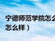 寧德師范學(xué)院怎么樣就讀感受（寧德師范學(xué)院怎么樣）