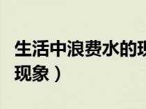 生活中浪費(fèi)水的現(xiàn)象有哪些（生活中浪費(fèi)水的現(xiàn)象）