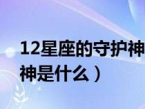 12星座的守護(hù)神是哪個(gè)（12星座各自的守護(hù)神是什么）