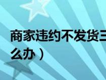 商家違約不發(fā)貨三倍賠償(淘寶賣家不發(fā)貨怎么辦) 商家違約不發(fā)貨三倍賠償(淘寶賣家不發(fā)貨怎么辦)