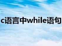 c語(yǔ)言中while語(yǔ)句用法(c語(yǔ)言while的用法) c語(yǔ)言中while語(yǔ)句用法(c語(yǔ)言while的用法)
