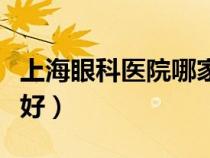 上海眼科醫(yī)院哪家好在哪（上海眼科醫(yī)院哪家好）