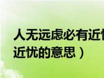 人無遠慮必有近憂的意思是?（人無遠慮必有近憂的意思）