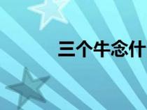 三個(gè)牛念什么(三個(gè)土念什么) 三個(gè)牛念什么(三個(gè)土念什么)