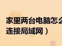 家里兩臺電腦怎么連接局域網(wǎng)（兩臺電腦怎么連接局域網(wǎng)）
