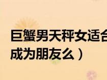 巨蟹男天秤女適合在一起嗎（巨蟹男天秤女能成為朋友么）