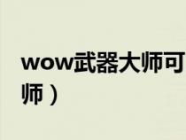 wow武器大師可以學(xué)哪些武器（wow武器大師）