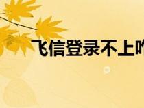 飛信登錄不上咋辦(飛信網(wǎng)頁(yè)版登錄) 飛信登錄不上咋辦(飛信網(wǎng)頁(yè)版登錄)