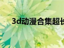 3d動(dòng)漫合集超長(zhǎng)一口氣看完(3d動(dòng)漫) 3d動(dòng)漫合集超長(zhǎng)一口氣看完(3d動(dòng)漫)